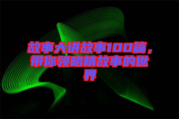 故事大講故事100篇,帶你領(lǐng)略精故事的世界