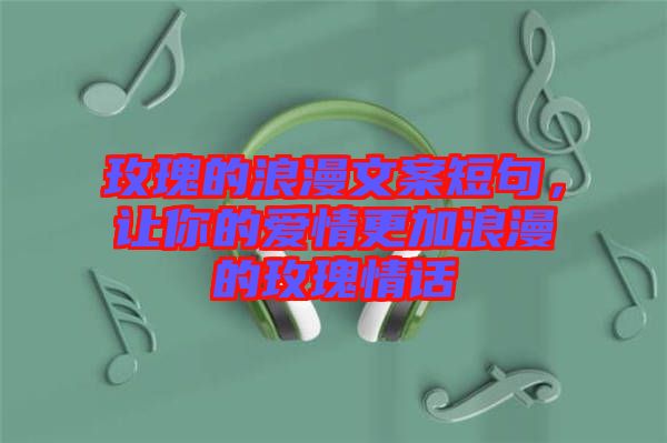 玫瑰的浪漫文案短句,讓你的愛(ài)情更加浪漫的玫瑰情話