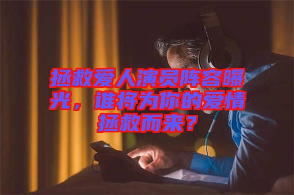 拯救愛人演員陣容曝光,誰將為你的愛情拯救而來?