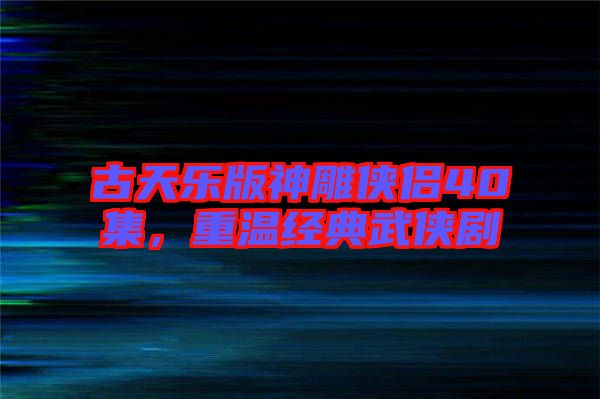 古天樂版神雕俠侶40集,重溫經(jīng)典武俠劇