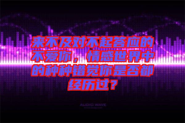 來不及對不起答應的不愛你,情感世界中的種種錯覺你是否都經歷過?