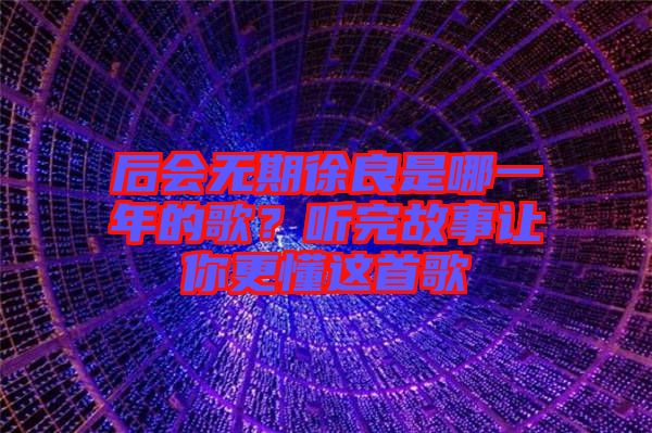 后會無期徐良是哪一年的歌?聽完故事讓你更懂這首歌