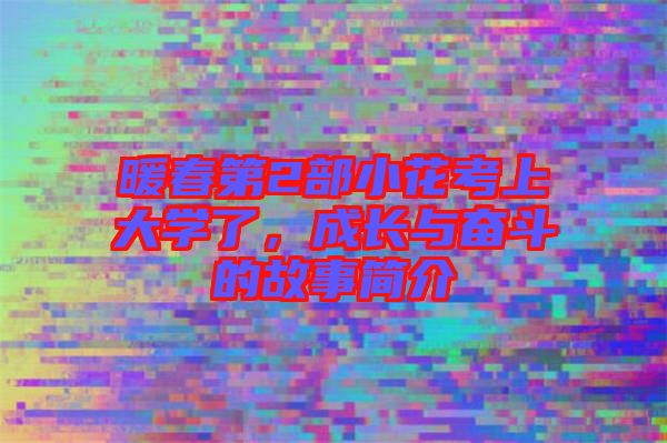 暖春第2部小花考上大學了,成長與奮斗的故事簡介