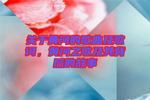 關于黃河的歌曲及歌詞，黃河之歌及其背后的故事