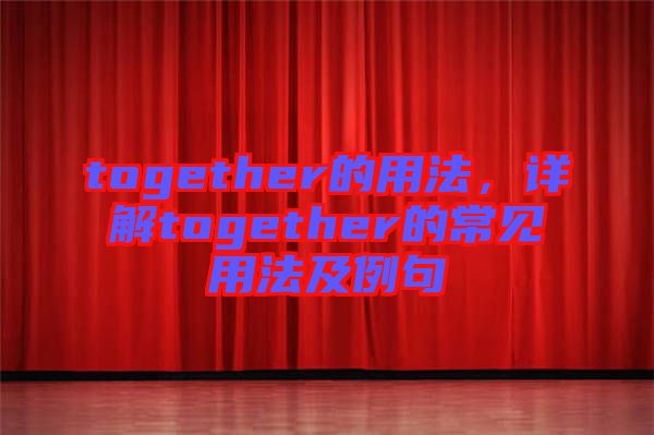 together的用法，詳解together的常見用法及例句