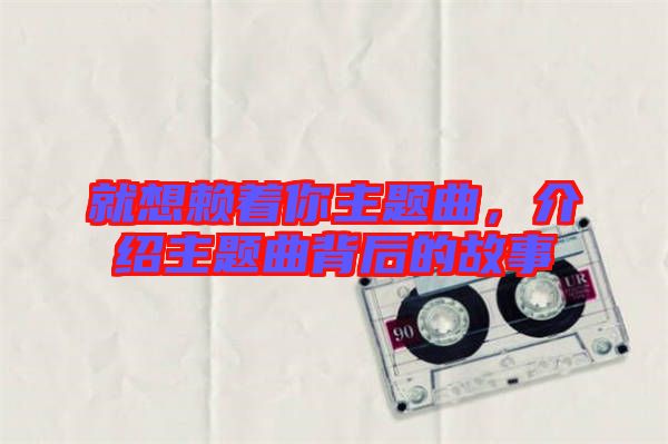 就想賴著你主題曲,介紹主題曲背后的故事