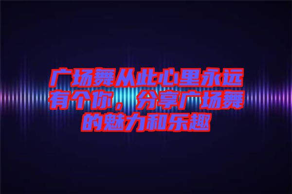 廣場舞從此心里永遠有個你,分享廣場舞的魅力和樂趣