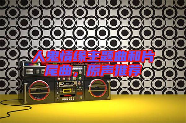 人鬼情緣主題曲和片尾曲，原聲推薦
