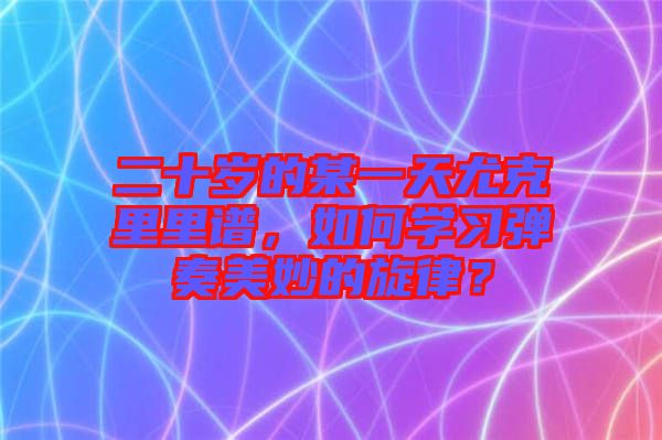 二十歲的某一天尤克里里譜，如何學(xué)習(xí)彈奏美妙的旋律？
