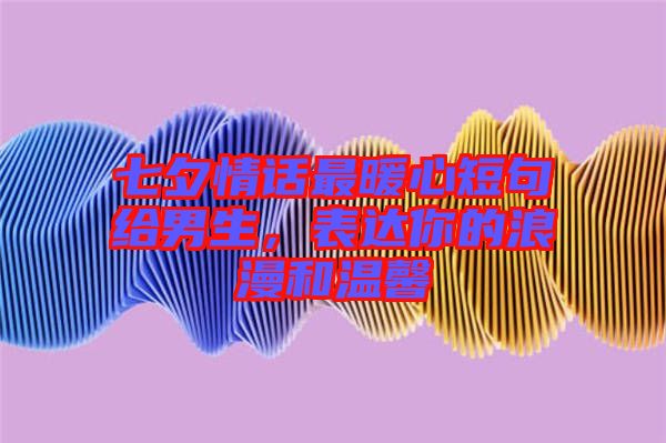 七夕情話最暖心短句給男生,表達你的浪漫和溫馨