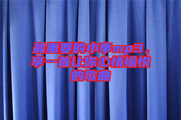 最重要的小事mp3,享一首讓你心情愉悅的歌曲