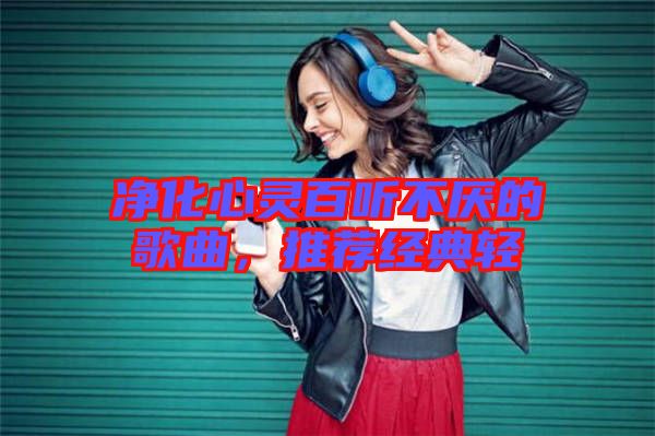 凈化心靈百聽不厭的歌曲，推薦經典輕