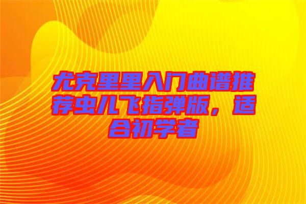尤克里里入門曲譜推薦蟲兒飛指彈版,適合初學者