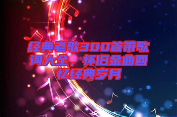經典老歌300首帶歌詞大全,懷舊金曲回憶經典歲月