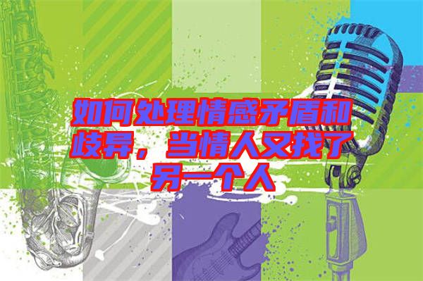如何處理情感矛盾和歧異,當情人又找了另一個人