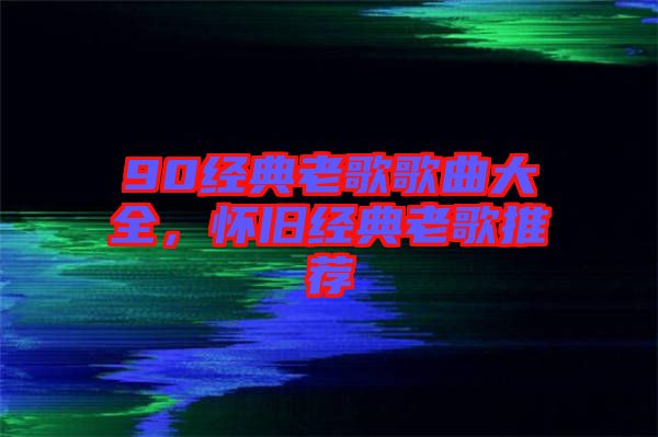 90經典老歌歌曲大全,懷舊經典老歌推薦