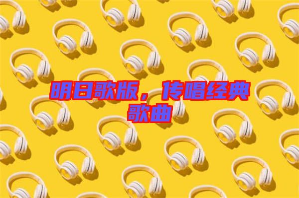 明日歌版，傳唱經典歌曲