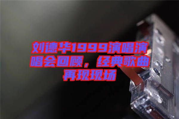 劉德華1999演唱演唱會回顧，經(jīng)典歌曲再現(xiàn)現(xiàn)場