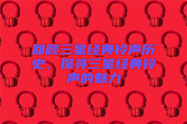 回顧三星經典鈴聲歷史,探尋三星經典鈴聲的魅力