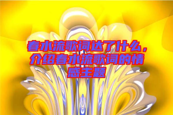 春水流歌詞達(dá)了什么,介紹春水流歌詞的情感主題
