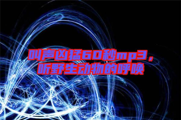 叫聲兇猛60秒mp3，聽(tīng)野生動(dòng)物的呼喚