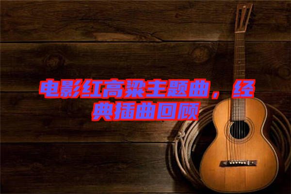 電影紅高粱主題曲，經(jīng)典插曲回顧