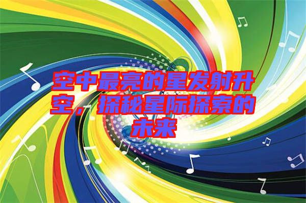 空中最亮的星發射升空，探秘星際探索的未來