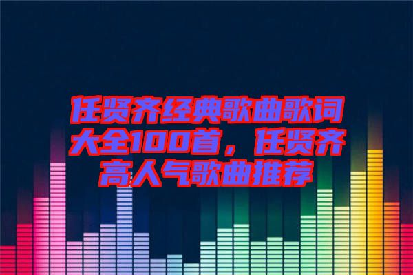 任賢齊經典歌曲歌詞大全100首，任賢齊高人氣歌曲推薦