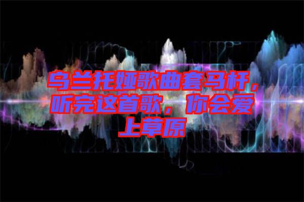 烏蘭托婭歌曲套馬桿,聽完這首歌,你會愛上草原
