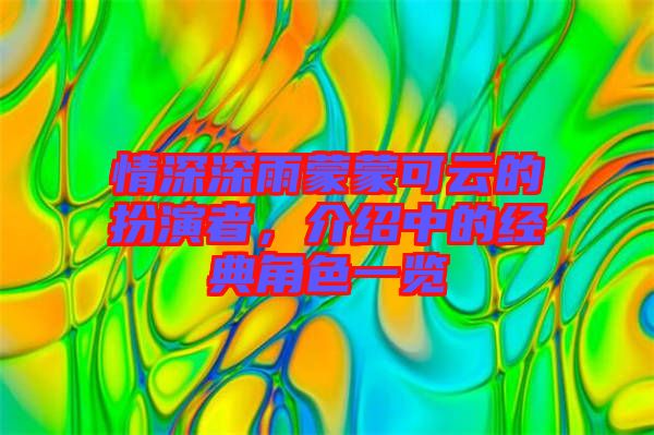 情深深雨蒙蒙可云的扮演者，介紹中的經典角色一覽