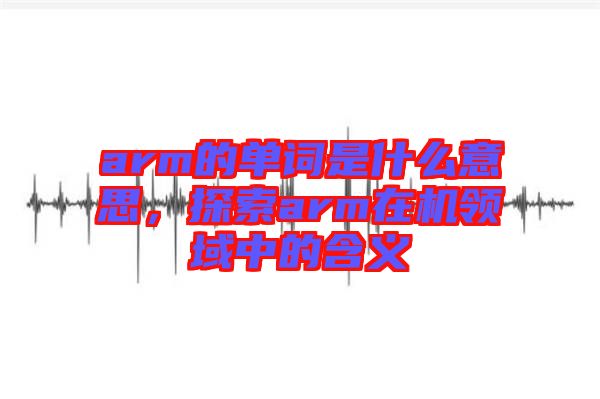 arm的單詞是什么意思，探索arm在機(jī)領(lǐng)域中的含義