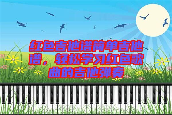 紅色吉他譜簡單吉他譜,輕松學(xué)習(xí)紅色歌曲的吉他彈奏