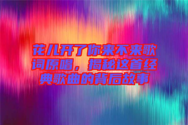 花兒開了你來不來歌詞原唱,揭秘這首經(jīng)典歌曲的背后故事