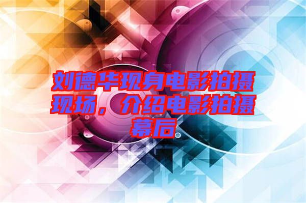 劉德華現(xiàn)身電影拍攝現(xiàn)場,介紹電影拍攝幕后