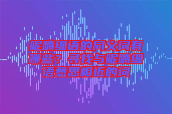 呢喃細(xì)語的同義詞有哪些?尋找與呢喃細(xì)語意思相近的詞