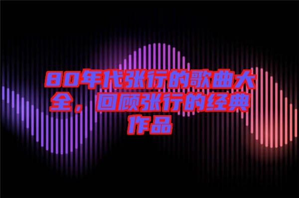 80年代張行的歌曲大全,回顧張行的經(jīng)典作品