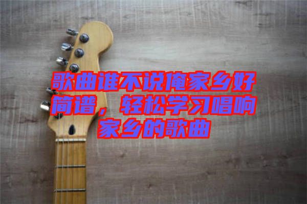 歌曲誰不說俺家鄉(xiāng)好簡譜，輕松學(xué)習(xí)唱響家鄉(xiāng)的歌曲
