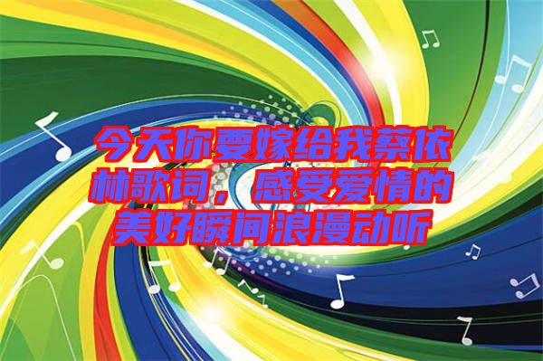 今天你要嫁給我蔡依林歌詞,感受愛情的美好瞬間浪漫動聽