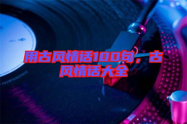 用古風情話100句，古風情話大全