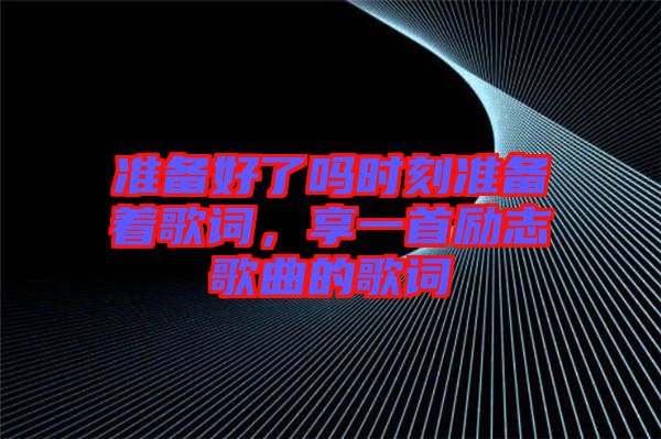 準備好了嗎時刻準備著歌詞,享一首勵志歌曲的歌詞