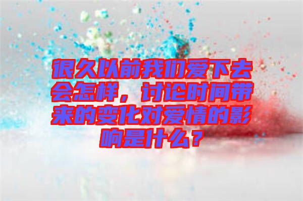 很久以前我們愛下去會怎樣,討論時間帶來的變化對愛情的影響是什么?