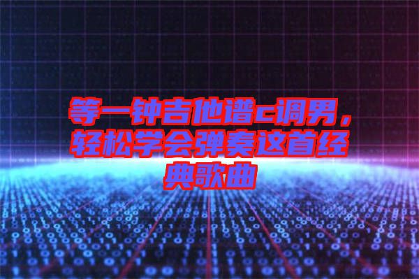 等一鐘吉他譜c調(diào)男，輕松學(xué)會(huì)彈奏這首經(jīng)典歌曲