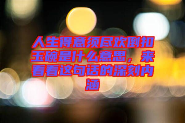 人生得意須盡歡倒扣玉碗是什么意思，來看看這句話的深刻內涵