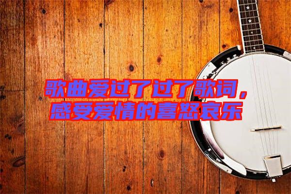 歌曲愛過了過了歌詞，感受愛情的喜怒哀樂