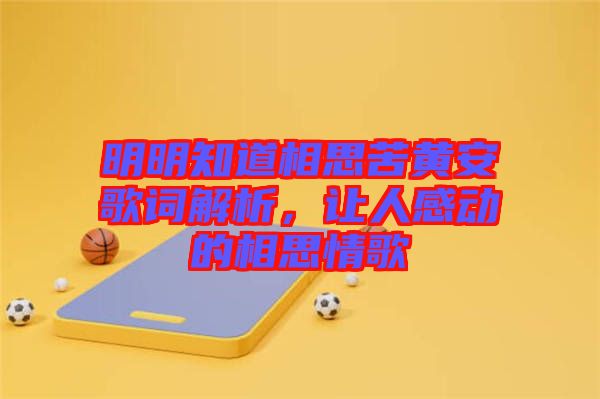 明明知道相思苦黃安歌詞解析,讓人感動的相思情歌