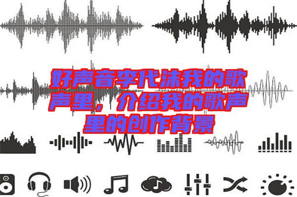 好聲音李代沫我的歌聲里,介紹我的歌聲里的創作背景