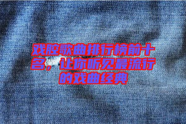 戲腔歌曲排行榜前十名，讓你聽見最流行的戲曲經典