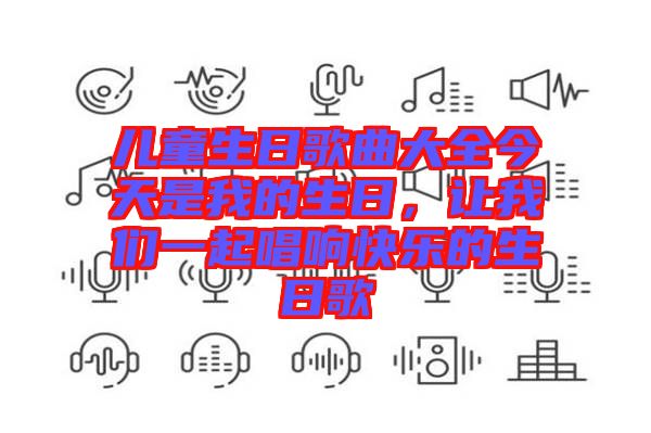 兒童生日歌曲大全今天是我的生日，讓我們一起唱響快樂的生日歌