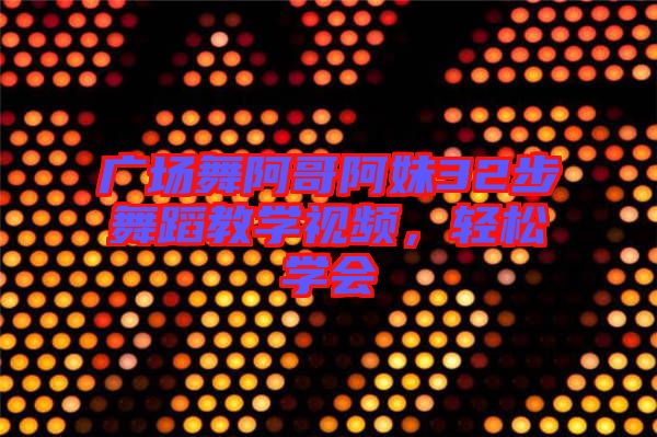 廣場舞阿哥阿妹32步舞蹈教學視頻,輕松學會