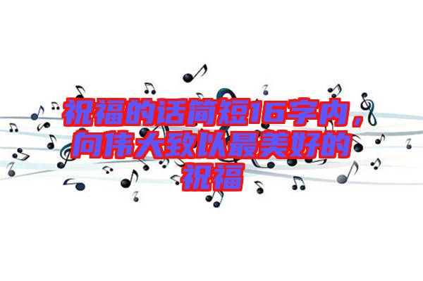 祝福的話簡短16字內，向偉大致以最美好的祝福